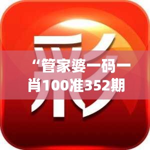 “管家婆一码一肖100准352期”：揭秘如何精准预测的独到见解及应用价值