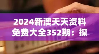 2024新澳天天资料免费大全352期：探索无价信息宝库的时代价值