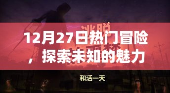 探索未知魅力，冒险激情四溢，12月27日热门冒险之旅