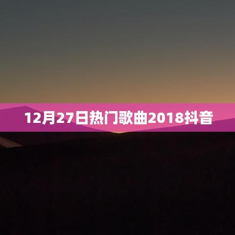 2018抖音热门歌曲盘点，12月27日精选曲目