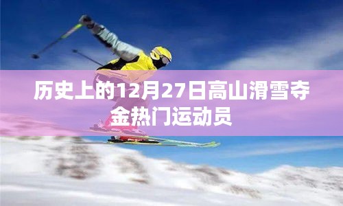 高山滑雪夺金热门运动员盘点，历史上的12月27日回顾