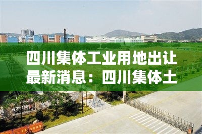 四川集体工业用地出让最新消息：四川集体土地入市 