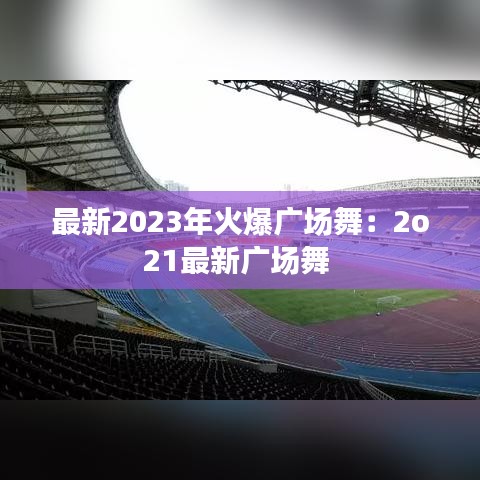 最新2023年火爆广场舞：2o21最新广场舞 