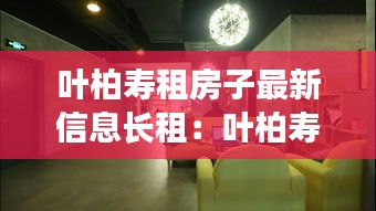 叶柏寿租房子最新信息长租：叶柏寿房价新动态 