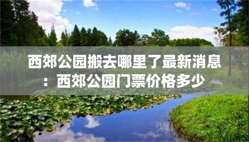 西郊公园搬去哪里了最新消息：西郊公园门票价格多少 