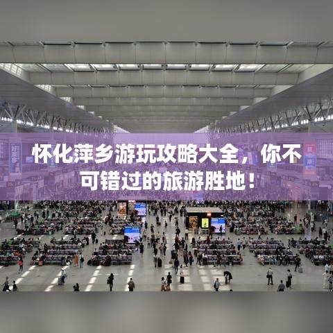 怀化萍乡游玩攻略大全，你不可错过的旅游胜地！