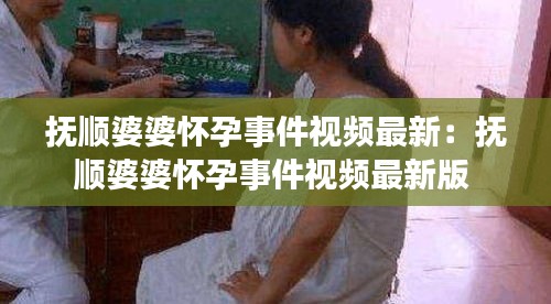 抚顺婆婆怀孕事件视频最新：抚顺婆婆怀孕事件视频最新版 