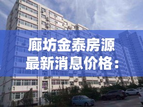 廊坊金泰房源最新消息价格：廊坊市金泰花园的房子怎么样 