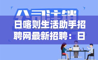 日喀则生活助手招聘网最新招聘：日喀则咨询热线招聘网 