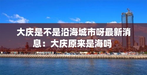 大庆是不是沿海城市呀最新消息：大庆原来是海吗 