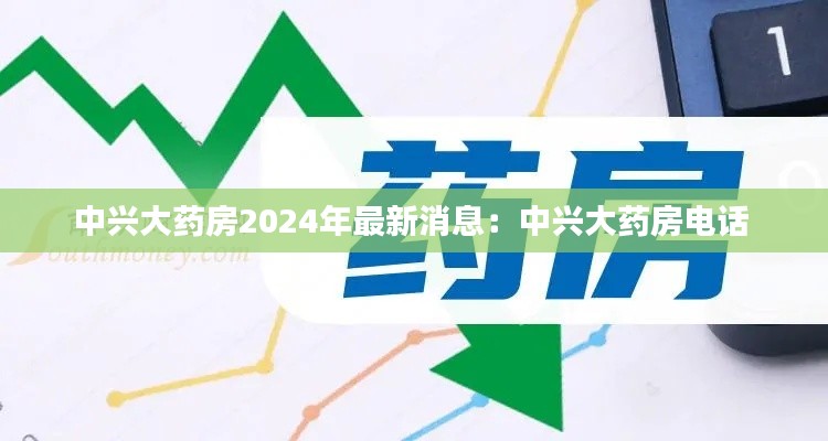 中兴大药房2024年最新消息：中兴大药房电话 