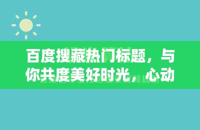 百度搜藏热门标题，与你共度美好时光，心动只在好想和你在一起