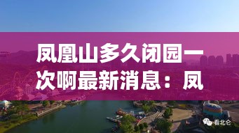 凤凰山多久闭园一次啊最新消息：凤凰山多长时间能玩完 