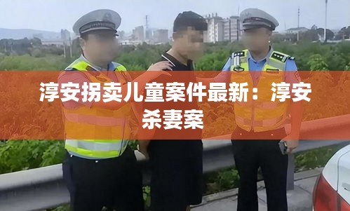 淳安拐卖儿童案件最新：淳安杀妻案 