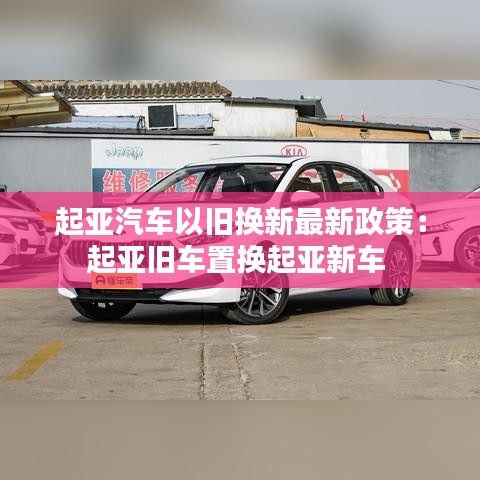 起亚汽车以旧换新最新政策：起亚旧车置换起亚新车 