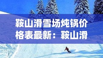 鞍山滑雪场炖锅价格表最新：鞍山滑雪场门票 