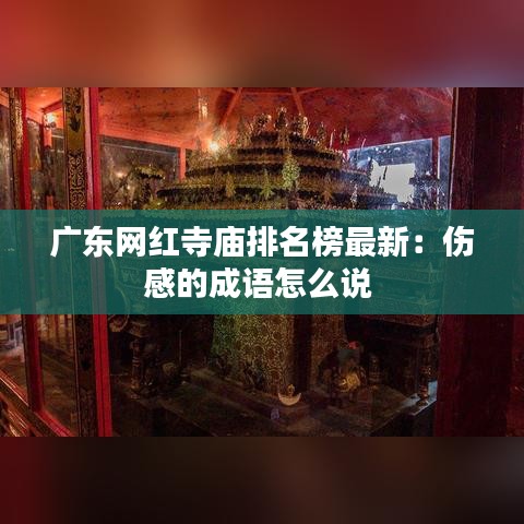 广东网红寺庙排名榜最新：伤感的成语怎么说 