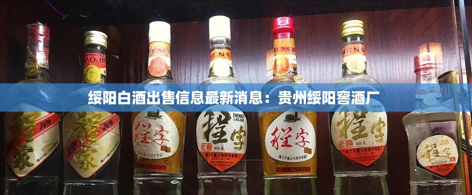 绥阳白酒出售信息最新消息：贵州绥阳窖酒厂 