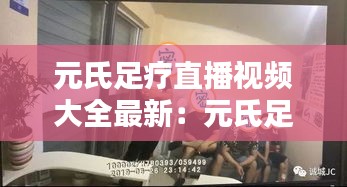 元氏足疗直播视频大全最新：元氏足疗店 