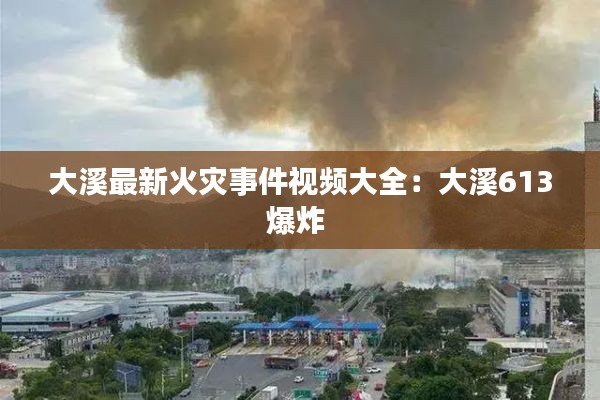 大溪最新火灾事件视频大全：大溪613爆炸 