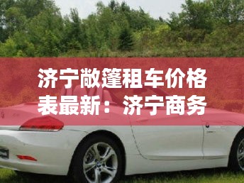 济宁敞篷租车价格表最新：济宁商务租车 