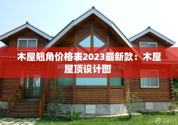 木屋翘角价格表2023最新款：木屋屋顶设计图 