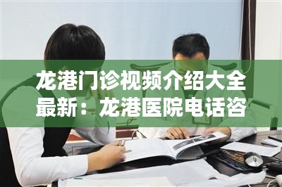 龙港门诊视频介绍大全最新：龙港医院电话咨询 