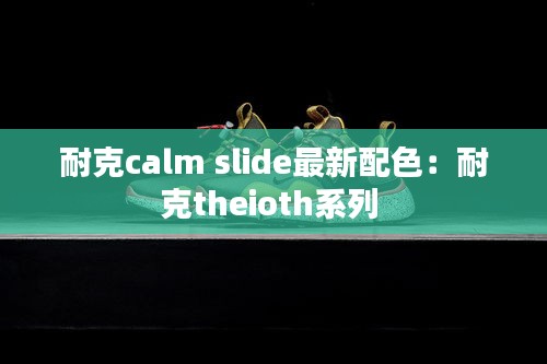 耐克calm slide最新配色：耐克theioth系列 