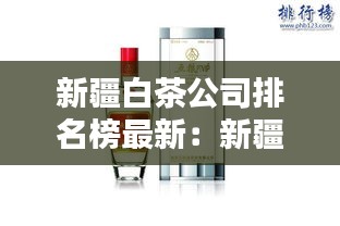 新疆白茶公司排名榜最新：新疆十大白酒品牌 