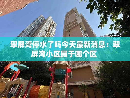 翠屏湾停水了吗今天最新消息：翠屏湾小区属于哪个区 