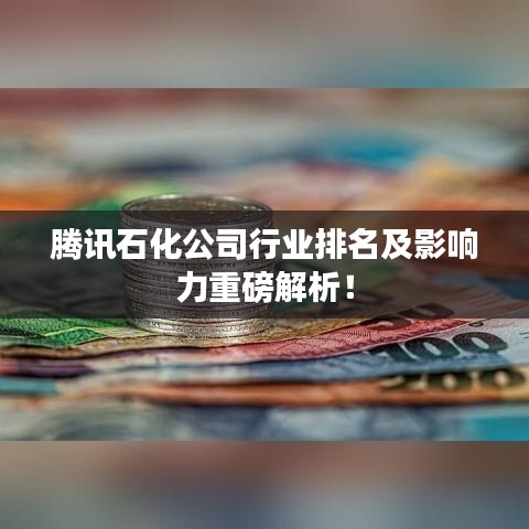 腾讯石化公司行业排名及影响力重磅解析！