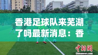 香港足球队来芜湖了吗最新消息：香港有足球联赛吗 