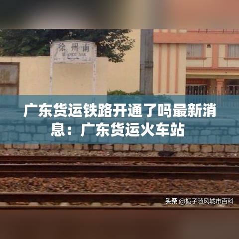 广东货运铁路开通了吗最新消息：广东货运火车站 