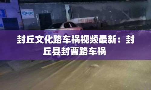 封丘文化路车祸视频最新：封丘县封曹路车祸 