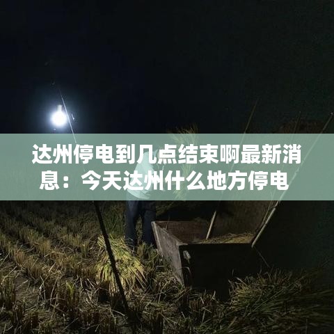 达州停电到几点结束啊最新消息：今天达州什么地方停电 