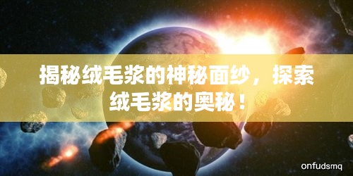 揭秘绒毛浆的神秘面纱，探索绒毛浆的奥秘！