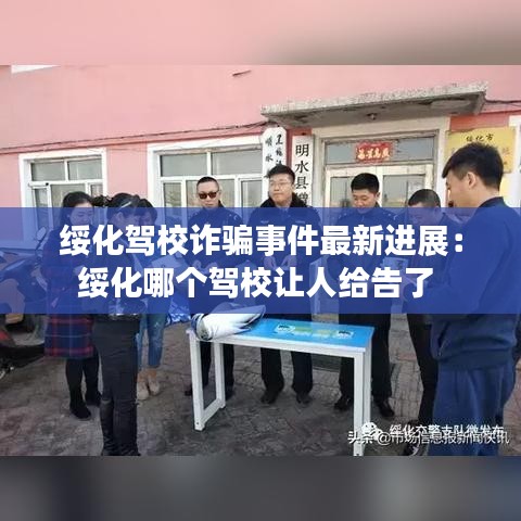 绥化驾校诈骗事件最新进展：绥化哪个驾校让人给告了 