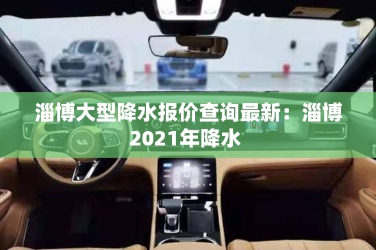 淄博大型降水报价查询最新：淄博2021年降水 