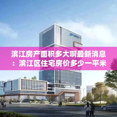 滨江房产面积多大啊最新消息：滨江区住宅房价多少一平米 