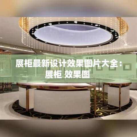 展柜最新设计效果图片大全：展柜 效果图 