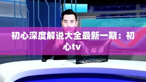 初心深度解说大全最新一期：初心tv 