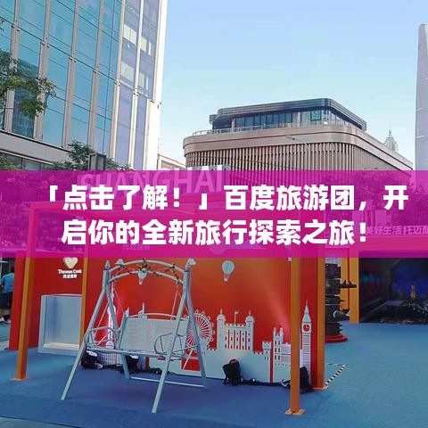 「点击了解！」百度旅游团，开启你的全新旅行探索之旅！