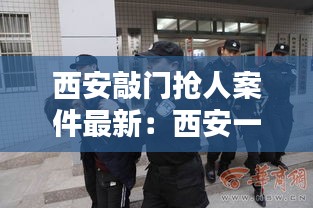 西安敲门抢人案件最新：西安一男子持刀入室抢劫 