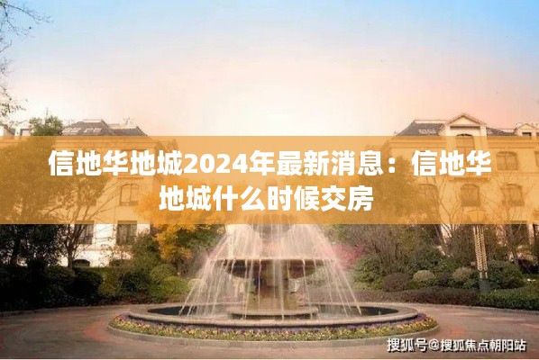 信地华地城2024年最新消息：信地华地城什么时候交房 