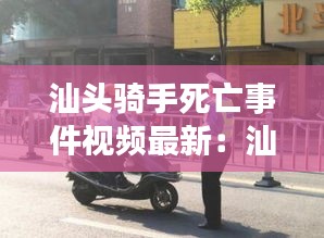 汕头骑手死亡事件视频最新：汕头扔单车事件 