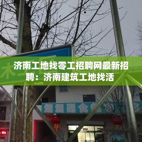 济南工地找零工招聘网最新招聘：济南建筑工地找活 