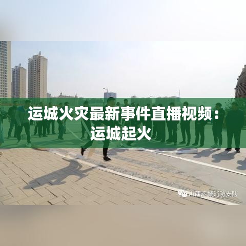 运城火灾最新事件直播视频：运城起火 