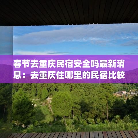 春节去重庆民宿安全吗最新消息：去重庆住哪里的民宿比较方便 