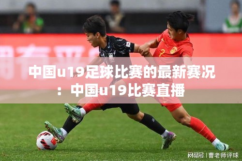 中国u19足球比赛的最新赛况：中国u19比赛直播 