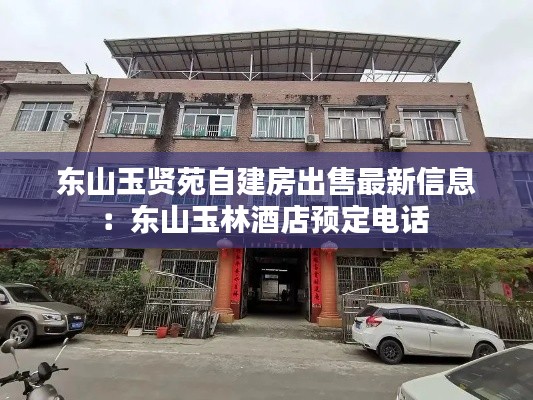 东山玉贤苑自建房出售最新信息：东山玉林酒店预定电话 